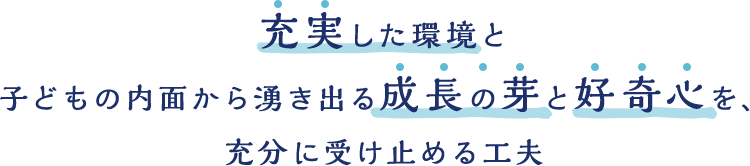 充実した環境と子どもの内面から湧き出る成長の芽と好奇心を、充分に受け止める工夫