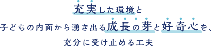 充実した環境と子どもの内面から湧き出る成長の芽と好奇心を、充分に受け止める工夫